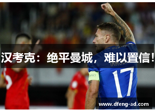 汉考克：绝平曼城，难以置信！